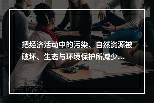 把经济活动中的污染、自然资源被破坏、生态与环境保护所减少和增