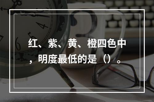 红、紫、黄、橙四色中，明度最低的是（）。