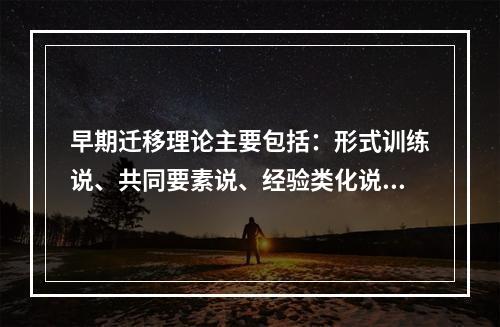 早期迁移理论主要包括：形式训练说、共同要素说、经验类化说和（