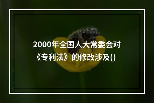 2000年全国人大常委会对《专利法》的修改涉及()