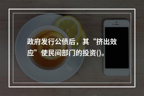 政府发行公债后，其“挤出效应”使民间部门的投资()。