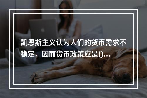 凯恩斯主义认为人们的货币需求不稳定，因而货币政策应是()。