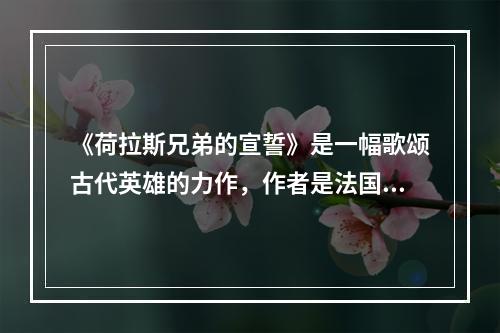 《荷拉斯兄弟的宣誓》是一幅歌颂古代英雄的力作，作者是法国画家