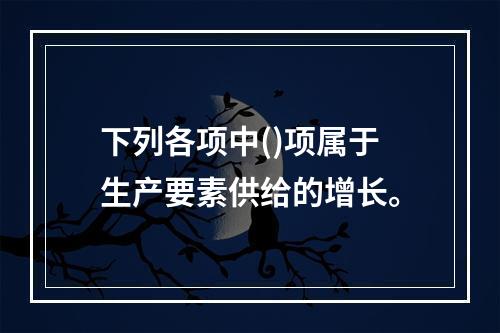 下列各项中()项属于生产要素供给的增长。