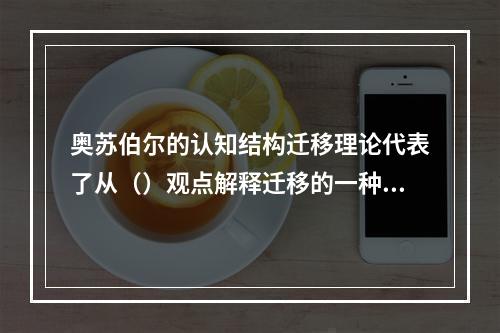 奥苏伯尔的认知结构迁移理论代表了从（）观点解释迁移的一种主流