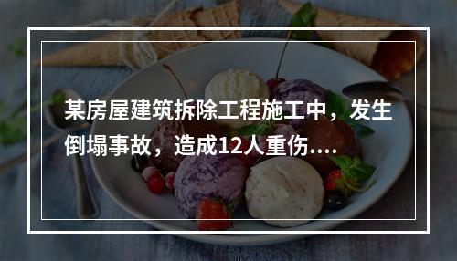 某房屋建筑拆除工程施工中，发生倒塌事故，造成12人重伤.6人