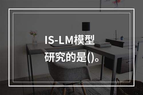 IS-LM模型研究的是()。