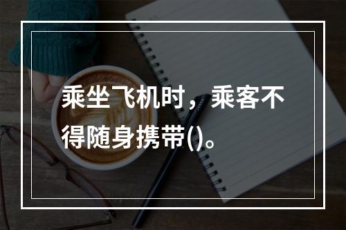 乘坐飞机时，乘客不得随身携带()。