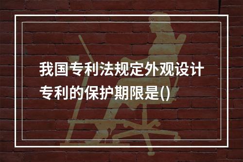 我国专利法规定外观设计专利的保护期限是()