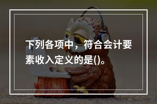 下列各项中，符合会计要素收入定义的是()。