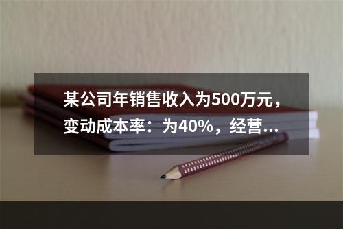 某公司年销售收入为500万元，变动成本率：为40%，经营杠杆