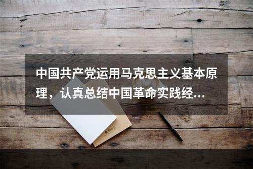 中国共产党运用马克思主义基本原理，认真总结中国革命实践经验，