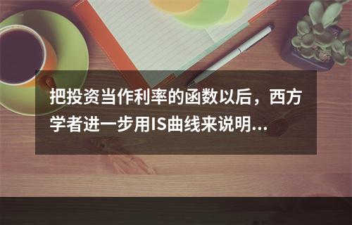 把投资当作利率的函数以后，西方学者进一步用IS曲线来说明产品