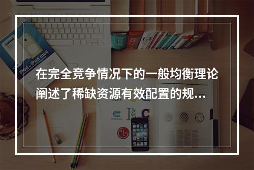 在完全竞争情况下的一般均衡理论阐述了稀缺资源有效配置的规则。