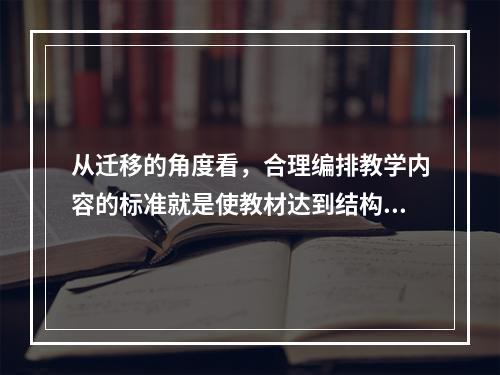 从迁移的角度看，合理编排教学内容的标准就是使教材达到结构化、