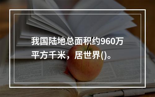 我国陆地总面积约960万平方千米，居世界()。