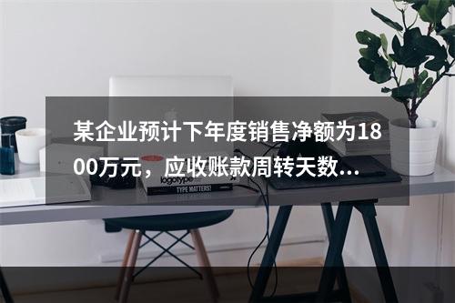 某企业预计下年度销售净额为1800万元，应收账款周转天数为9