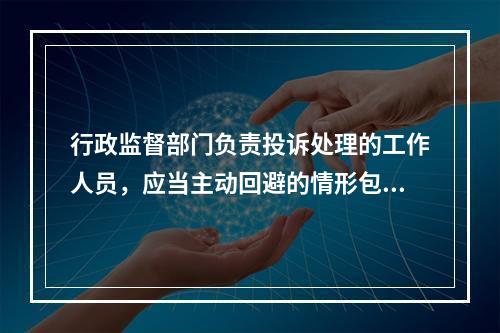 行政监督部门负责投诉处理的工作人员，应当主动回避的情形包括(