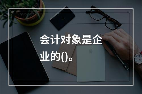 会计对象是企业的()。