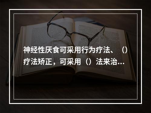 神经性厌食可采用行为疗法、（）疗法矫正，可采用（）法来治疗失