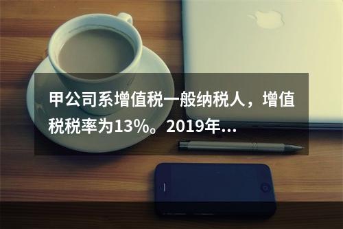 甲公司系增值税一般纳税人，增值税税率为13％。2019年1月