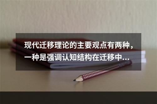 现代迁移理论的主要观点有两种，一种是强调认知结构在迁移中的作