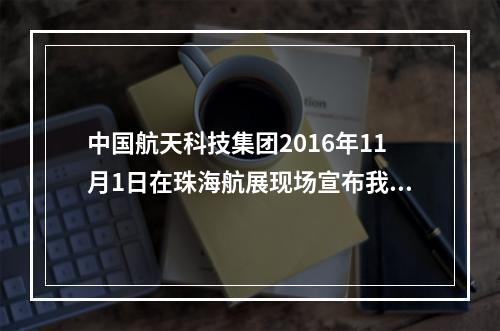 中国航天科技集团2016年11月1日在珠海航展现场宣布我国首