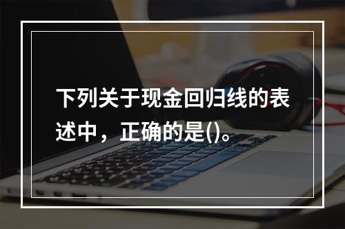 下列关于现金回归线的表述中，正确的是()。