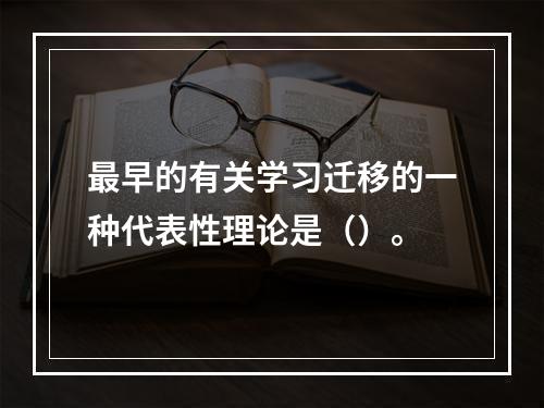 最早的有关学习迁移的一种代表性理论是（）。