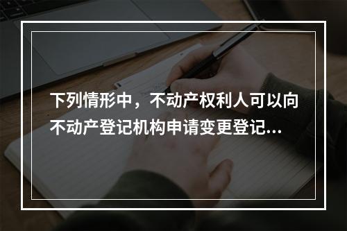 下列情形中，不动产权利人可以向不动产登记机构申请变更登记的有