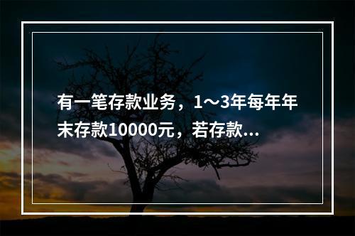 有一笔存款业务，1～3年每年年末存款10000元，若存款年利