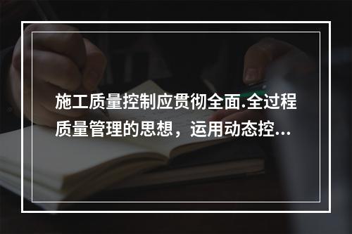 施工质量控制应贯彻全面.全过程质量管理的思想，运用动态控制原