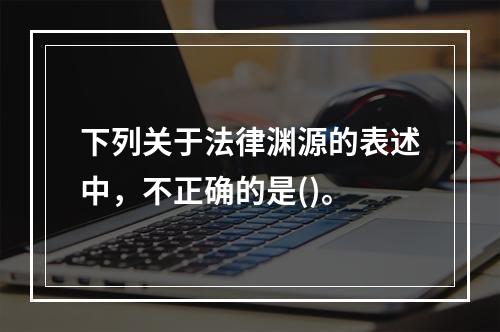 下列关于法律渊源的表述中，不正确的是()。