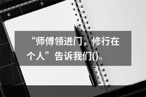 “师傅领进门，修行在个人”告诉我们()。