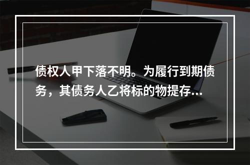 债权人甲下落不明。为履行到期债务，其债务人乙将标的物提存。根