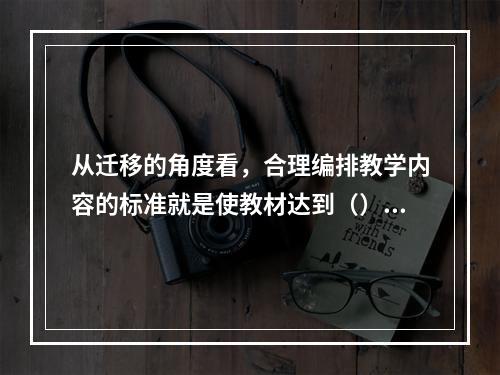 从迁移的角度看，合理编排教学内容的标准就是使教材达到（）、（