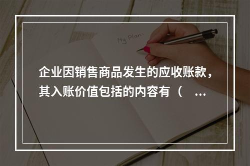 企业因销售商品发生的应收账款，其入账价值包括的内容有（　）。