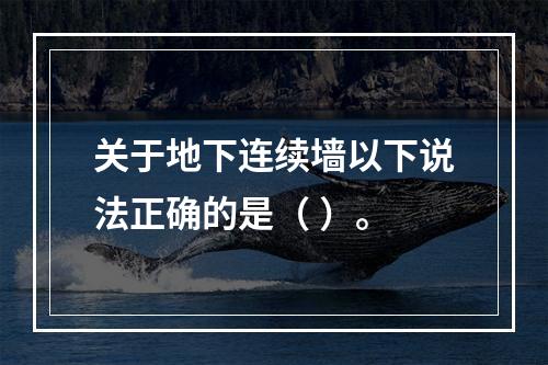 关于地下连续墙以下说法正确的是（ ）。