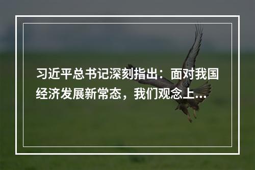 习近平总书记深刻指出：面对我国经济发展新常态，我们观念上要适