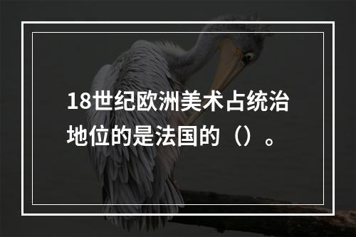 18世纪欧洲美术占统治地位的是法国的（）。