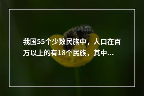 我国55个少数民族中，人口在百万以上的有18个民族，其中，人