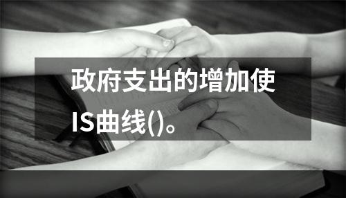 政府支出的增加使IS曲线()。