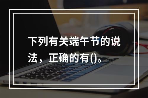 下列有关端午节的说法，正确的有()。