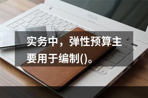 实务中，弹性预算主要用于编制()。