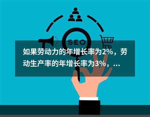 如果劳动力的年增长率为2%，劳动生产率的年增长率为3%，则自