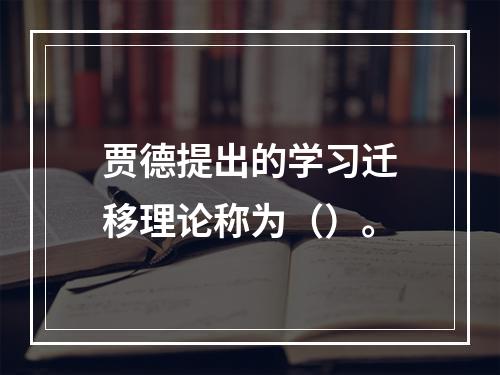 贾德提出的学习迁移理论称为（）。