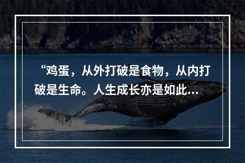 “鸡蛋，从外打破是食物，从内打破是生命。人生成长亦是如此，既