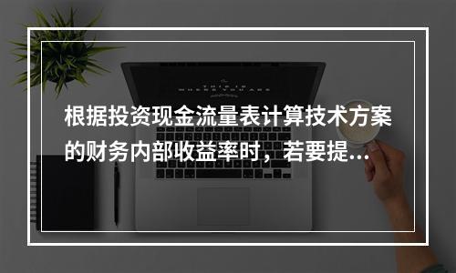 根据投资现金流量表计算技术方案的财务内部收益率时，若要提高所