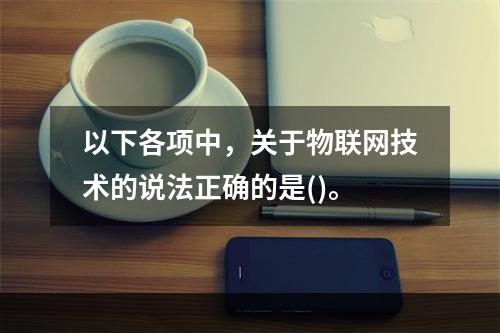 以下各项中，关于物联网技术的说法正确的是()。