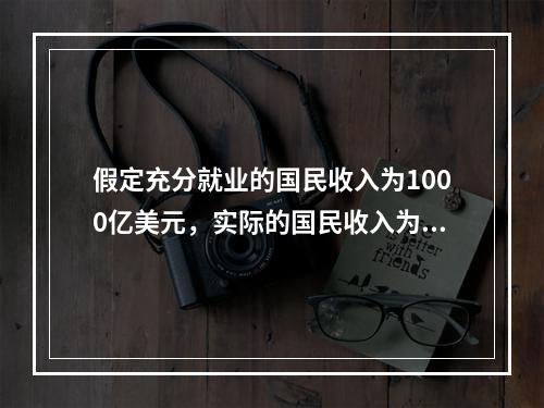 假定充分就业的国民收入为1000亿美元，实际的国民收入为95